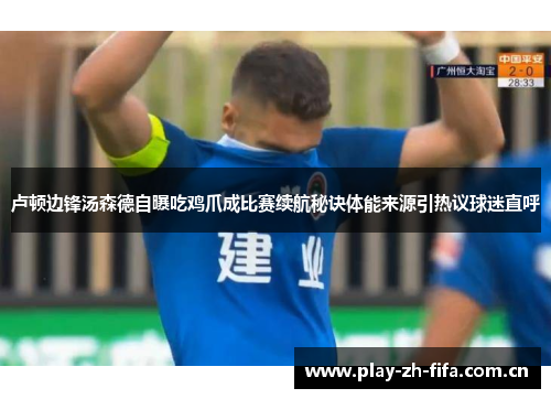 卢顿边锋汤森德自曝吃鸡爪成比赛续航秘诀体能来源引热议球迷直呼 卢顿边锋汤森德自曝吃鸡爪成比赛续航秘诀体能来源引热议球迷直呼